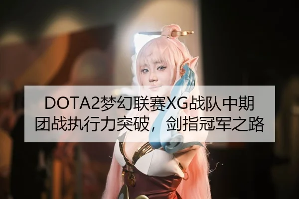 DOTA2梦幻联赛XG战队中期团战执行力突破，剑指冠军之路