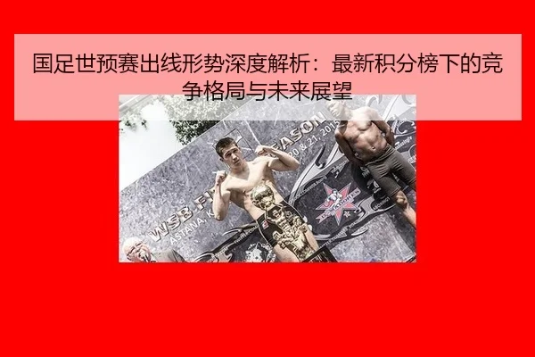 国足世预赛出线形势深度解析：最新积分榜下的竞争格局与未来展望