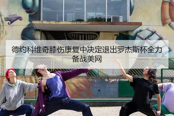 德约科维奇膝伤康复中决定退出罗杰斯杯全力备战美网