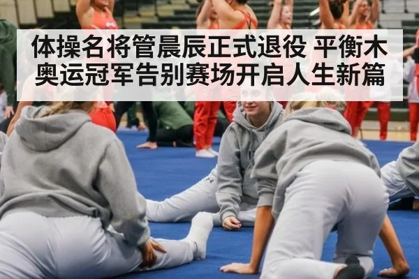 体操名将管晨辰正式退役 平衡木奥运冠军告别赛场开启人生新篇