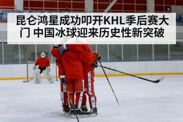 昆仑鸿星成功叩开KHL季后赛大门 中国冰球迎来历史性新突破