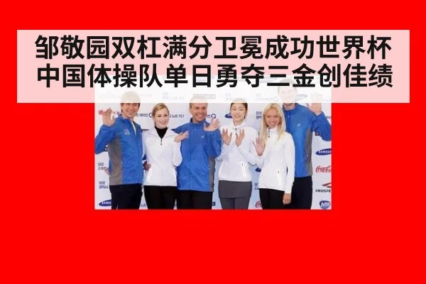 邹敬园双杠满分卫冕成功世界杯中国体操队单日勇夺三金创佳绩