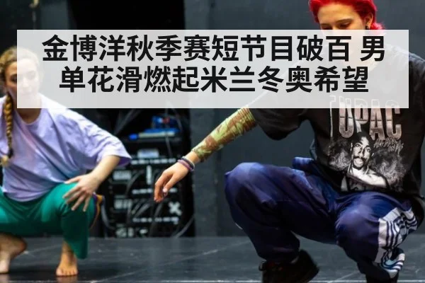 金博洋秋季赛短节目破百 男单花滑燃起米兰冬奥希望