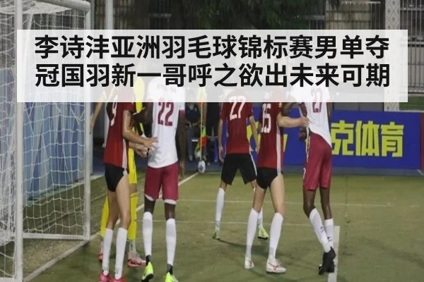 李诗沣亚洲羽毛球锦标赛男单夺冠国羽新一哥呼之欲出未来可期