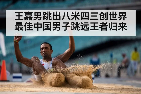 王嘉男跳出八米四三创世界最佳中国男子跳远王者归来