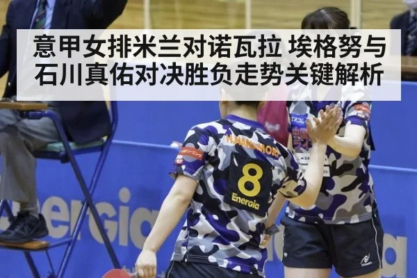 意甲女排米兰对诺瓦拉 埃格努与石川真佑对决胜负走势关键解析